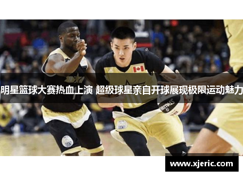 明星篮球大赛热血上演 超级球星亲自开球展现极限运动魅力