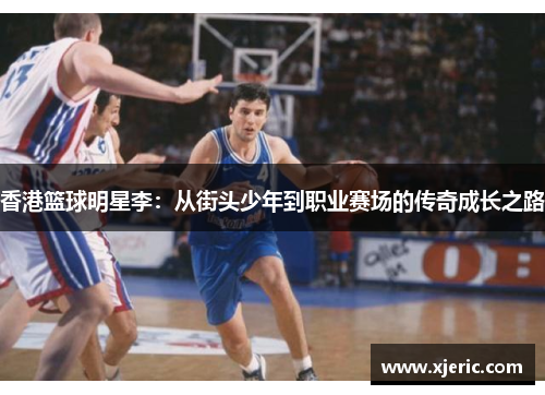 香港篮球明星李：从街头少年到职业赛场的传奇成长之路
