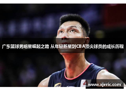 广东篮球男明星崛起之路 从年轻新星到CBA顶尖球员的成长历程