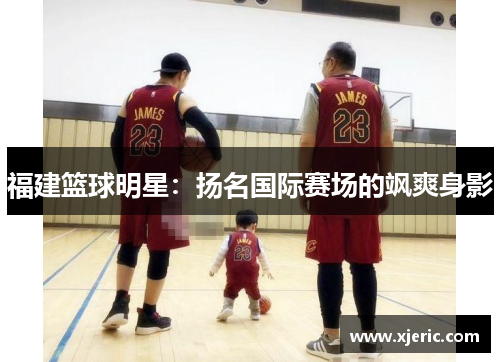 福建篮球明星：扬名国际赛场的飒爽身影