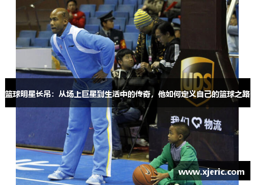 篮球明星长吊：从场上巨星到生活中的传奇，他如何定义自己的篮球之路